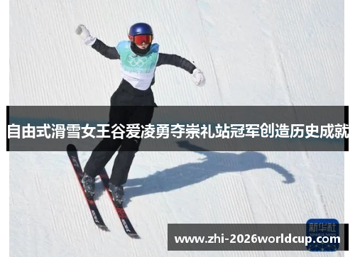 自由式滑雪女王谷爱凌勇夺崇礼站冠军创造历史成就