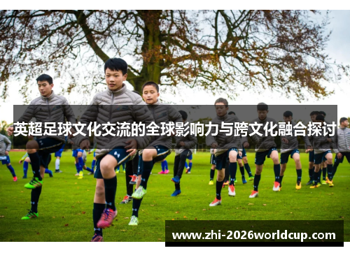 英超足球文化交流的全球影响力与跨文化融合探讨