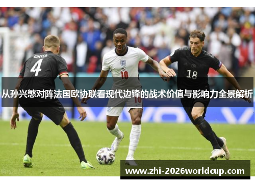 从孙兴慜对阵法国欧协联看现代边锋的战术价值与影响力全景解析