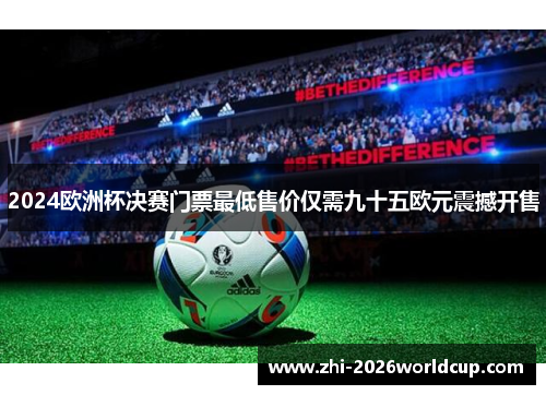2024欧洲杯决赛门票最低售价仅需九十五欧元震撼开售